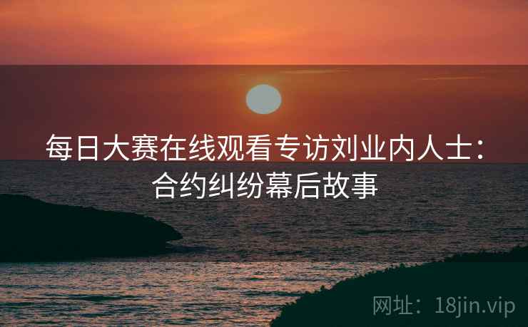 每日大赛在线观看专访刘业内人士：合约纠纷幕后故事