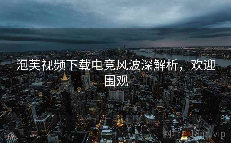 泡芙视频下载电竞风波深解析，欢迎围观