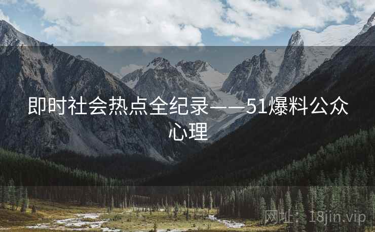 即时社会热点全纪录——51爆料公众心理