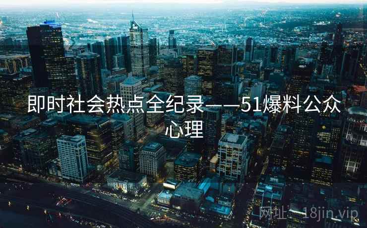 即时社会热点全纪录——51爆料公众心理