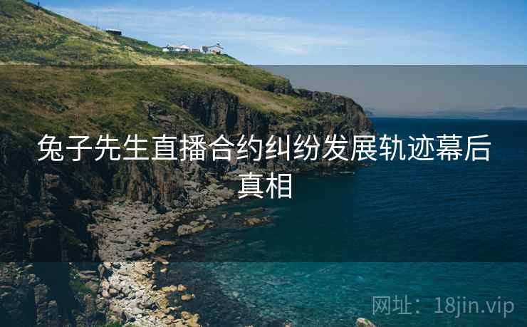 兔子先生直播合约纠纷发展轨迹幕后真相