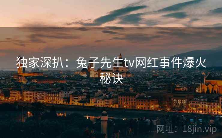 独家深扒：兔子先生tv网红事件爆火秘诀