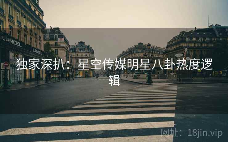 独家深扒：星空传媒明星八卦热度逻辑