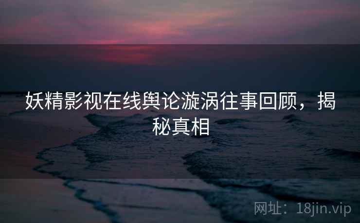 妖精影视在线舆论漩涡往事回顾，揭秘真相