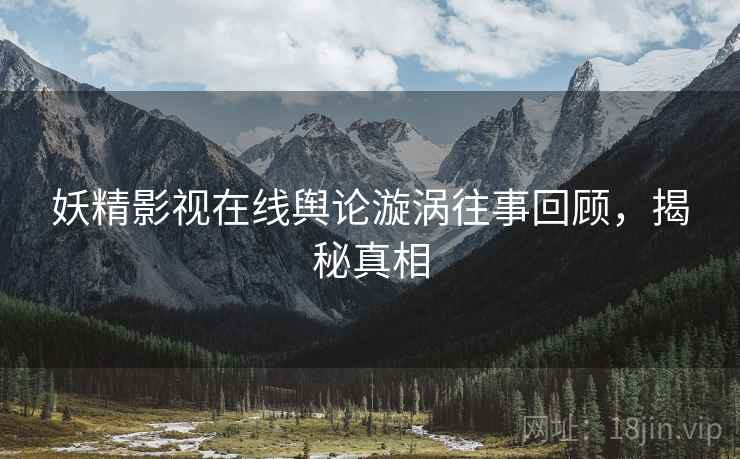 妖精影视在线舆论漩涡往事回顾，揭秘真相