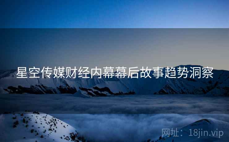 星空传媒财经内幕幕后故事趋势洞察