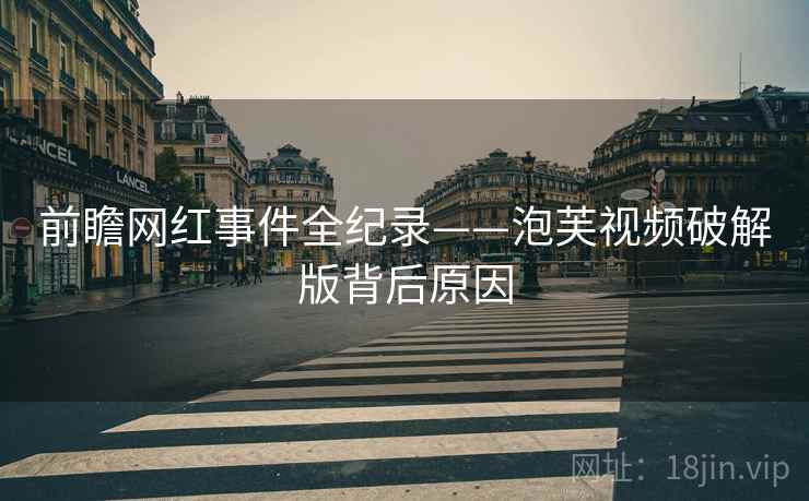 前瞻网红事件全纪录——泡芙视频破解版背后原因