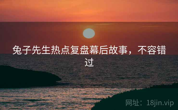 兔子先生热点复盘幕后故事，不容错过