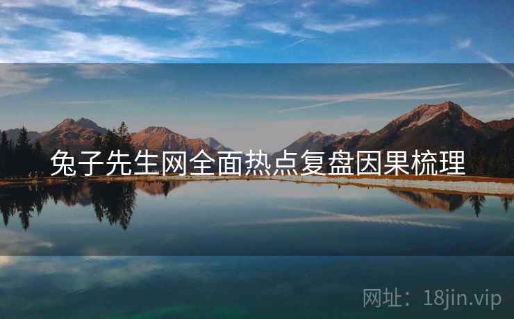 兔子先生网全面热点复盘因果梳理