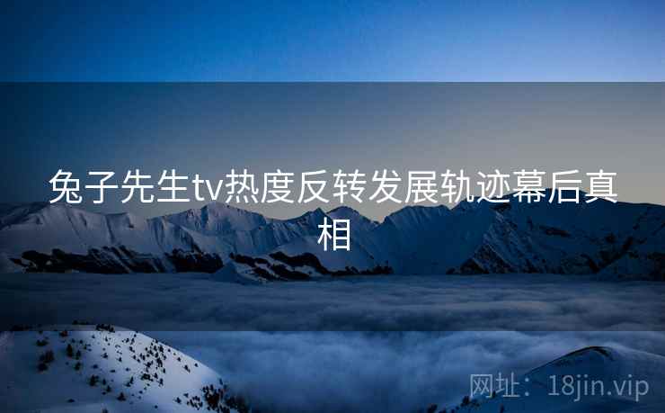 兔子先生tv热度反转发展轨迹幕后真相