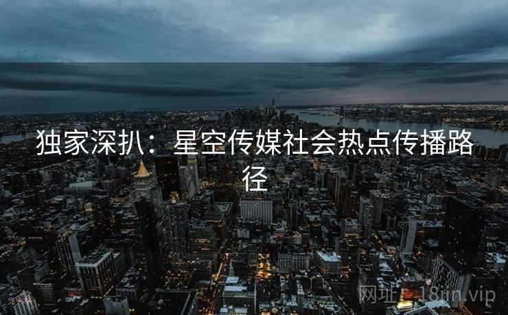 独家深扒：星空传媒社会热点传播路径