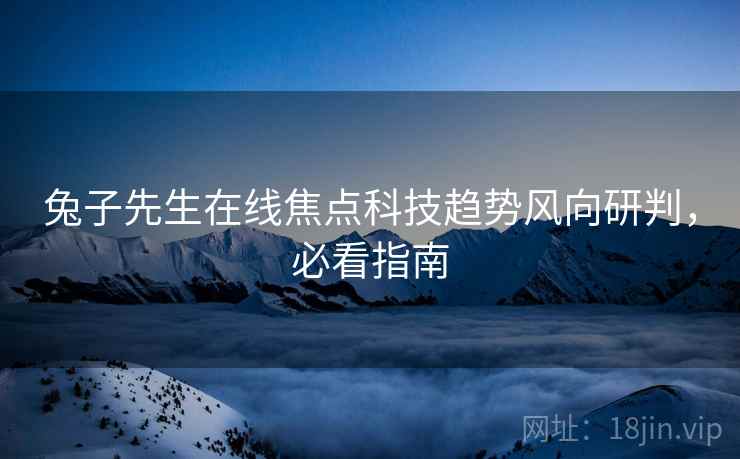 兔子先生在线焦点科技趋势风向研判，必看指南