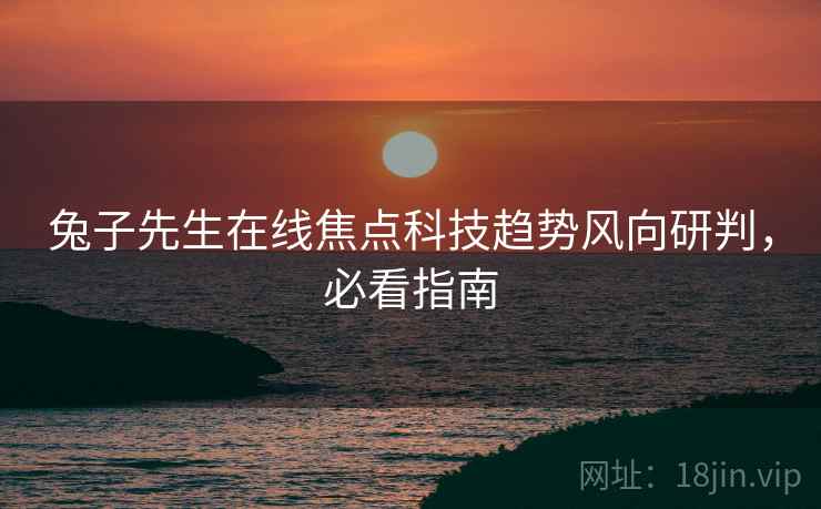 兔子先生在线焦点科技趋势风向研判，必看指南