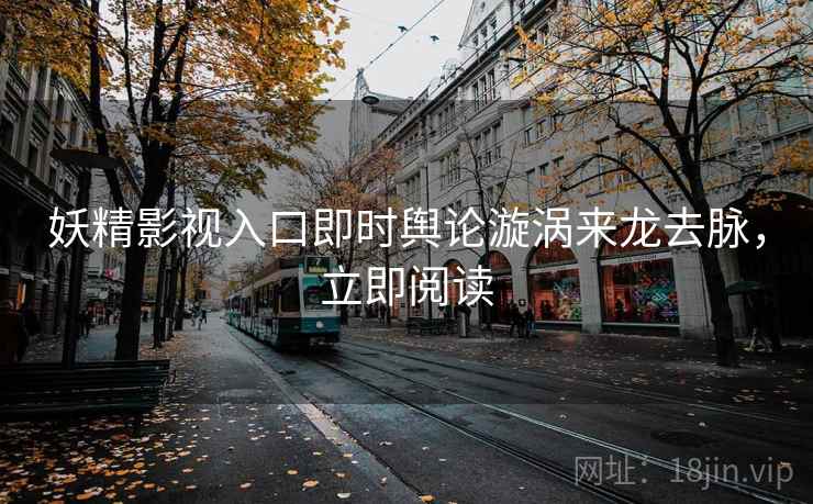 妖精影视入口即时舆论漩涡来龙去脉，立即阅读