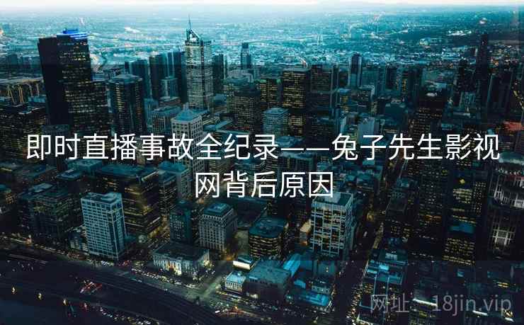 即时直播事故全纪录——兔子先生影视网背后原因