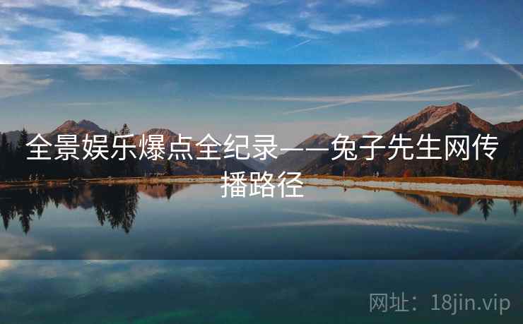 全景娱乐爆点全纪录——兔子先生网传播路径