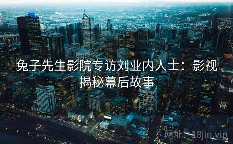 兔子先生影院专访刘业内人士：影视揭秘幕后故事