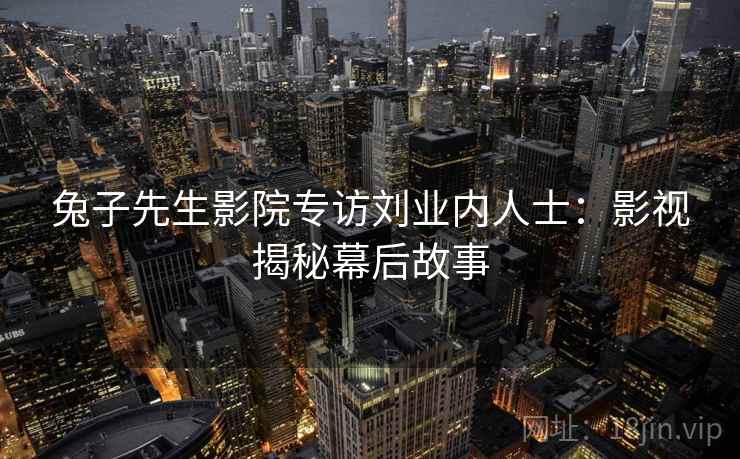 兔子先生影院专访刘业内人士：影视揭秘幕后故事