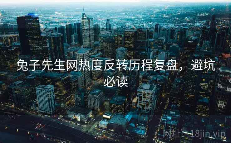 兔子先生网热度反转历程复盘，避坑必读