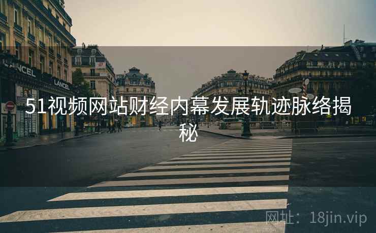 51视频网站财经内幕发展轨迹脉络揭秘