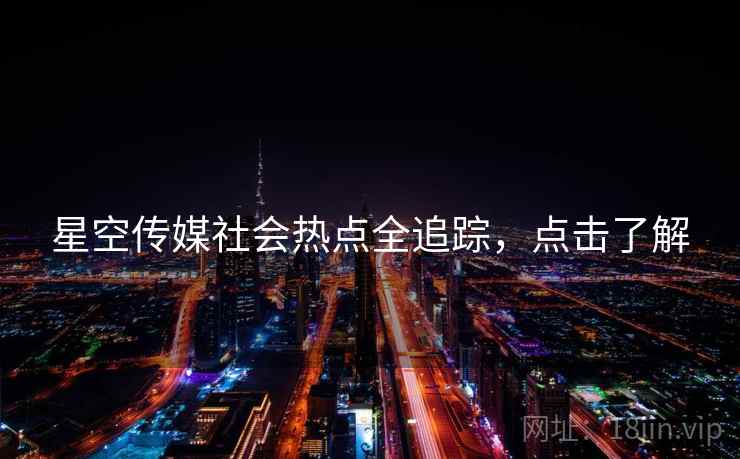 星空传媒社会热点全追踪，点击了解
