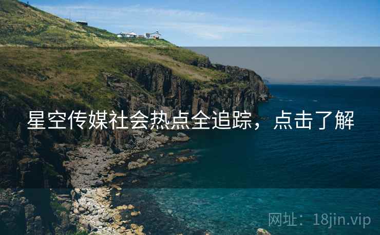星空传媒社会热点全追踪，点击了解
