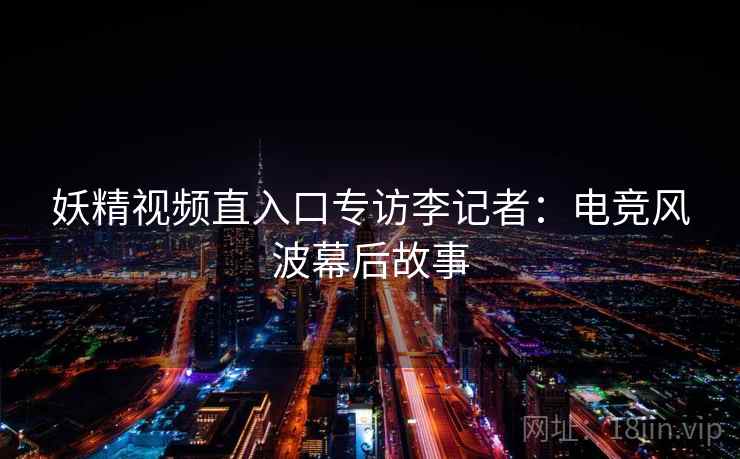 妖精视频直入口专访李记者：电竞风波幕后故事
