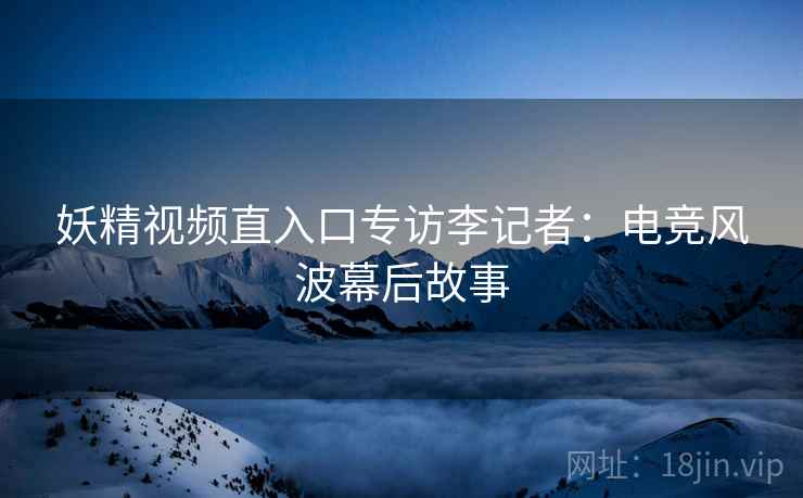 妖精视频直入口专访李记者：电竞风波幕后故事