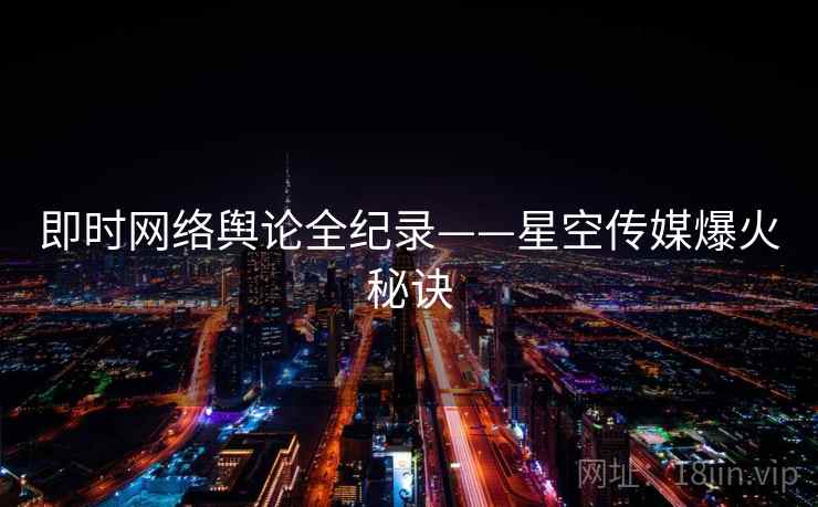 即时网络舆论全纪录——星空传媒爆火秘诀