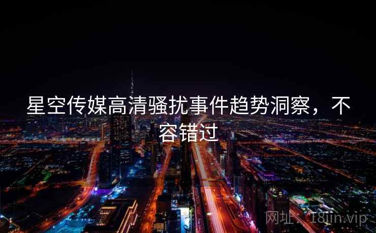 星空传媒高清骚扰事件趋势洞察，不容错过