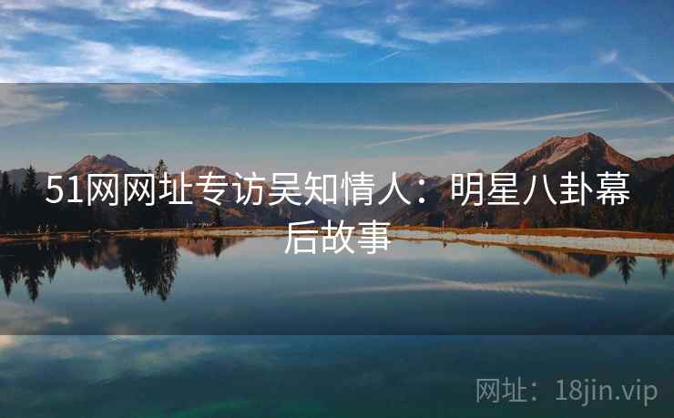 51网网址专访吴知情人：明星八卦幕后故事