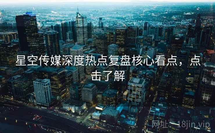 星空传媒深度热点复盘核心看点，点击了解