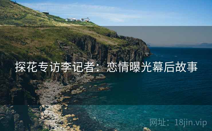 探花专访李记者：恋情曝光幕后故事