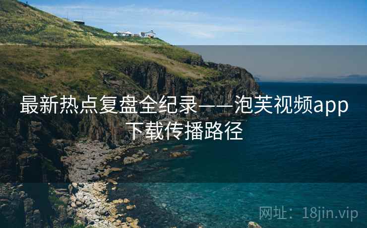 最新热点复盘全纪录——泡芙视频app下载传播路径