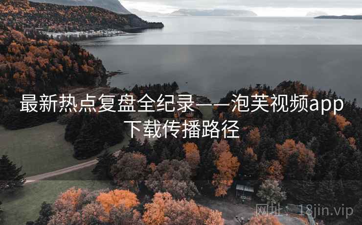 最新热点复盘全纪录——泡芙视频app下载传播路径