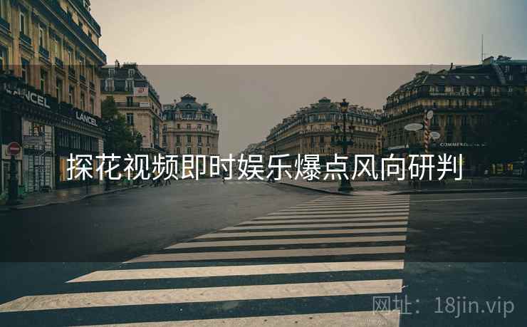 探花视频即时娱乐爆点风向研判