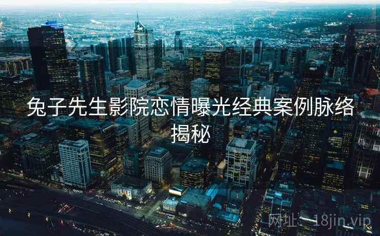 兔子先生影院恋情曝光经典案例脉络揭秘