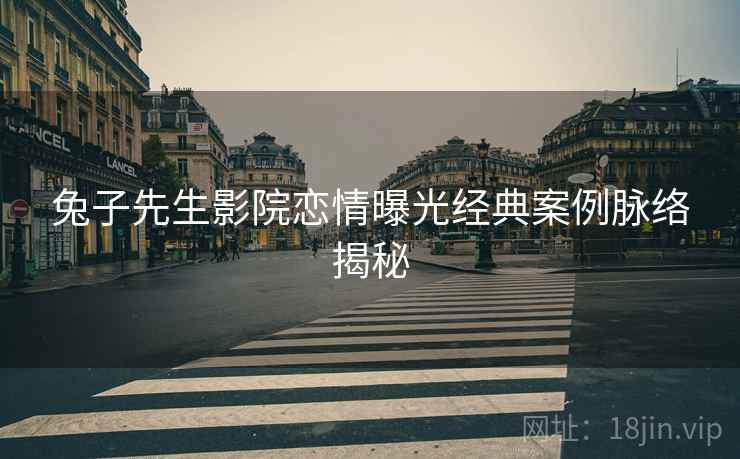 兔子先生影院恋情曝光经典案例脉络揭秘