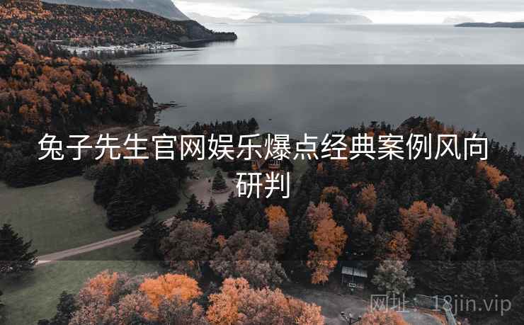 兔子先生官网娱乐爆点经典案例风向研判