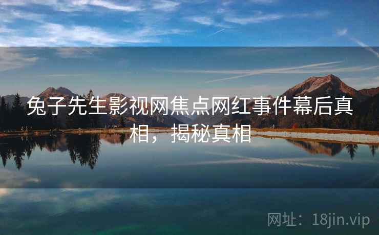 兔子先生影视网焦点网红事件幕后真相，揭秘真相