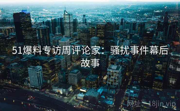 51爆料专访周评论家：骚扰事件幕后故事