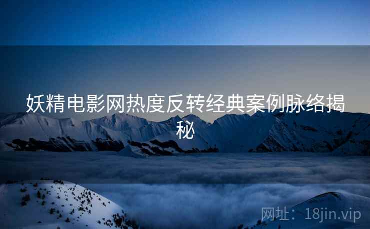 妖精电影网热度反转经典案例脉络揭秘