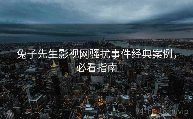 兔子先生影视网骚扰事件经典案例，必看指南
