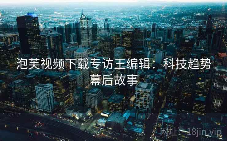 泡芙视频下载专访王编辑：科技趋势幕后故事