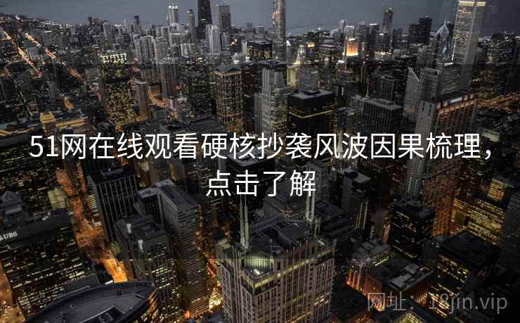 51网在线观看硬核抄袭风波因果梳理，点击了解