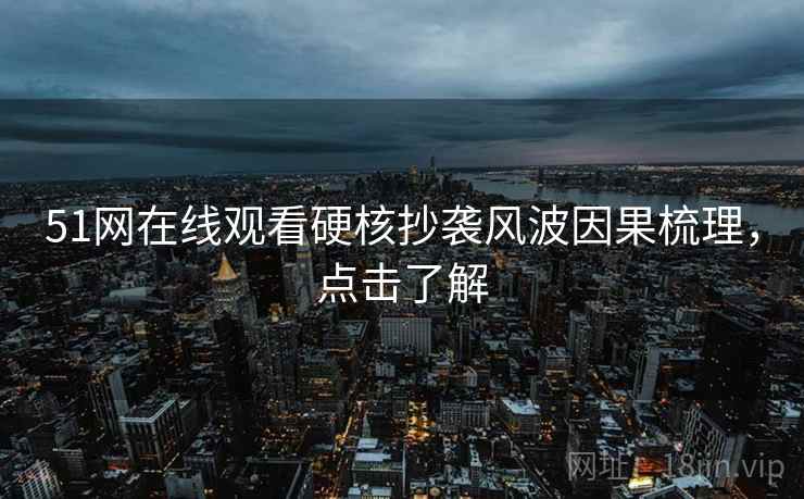 51网在线观看硬核抄袭风波因果梳理，点击了解