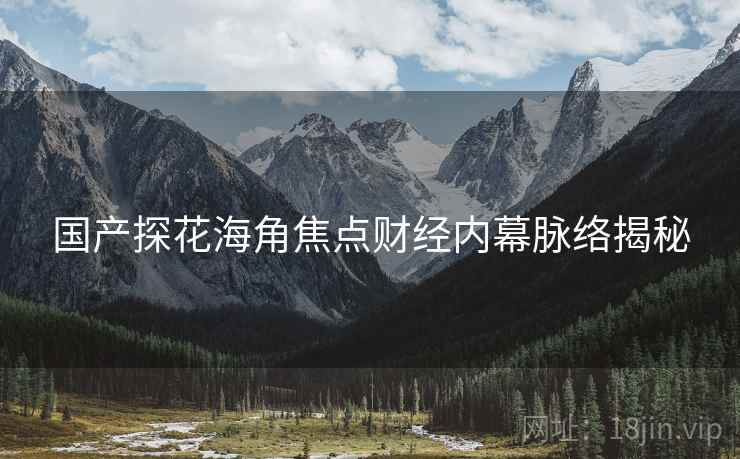 国产探花海角焦点财经内幕脉络揭秘