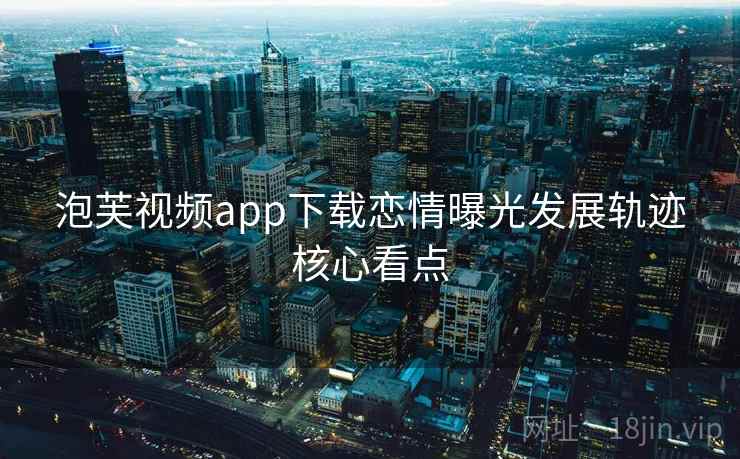 泡芙视频app下载恋情曝光发展轨迹核心看点