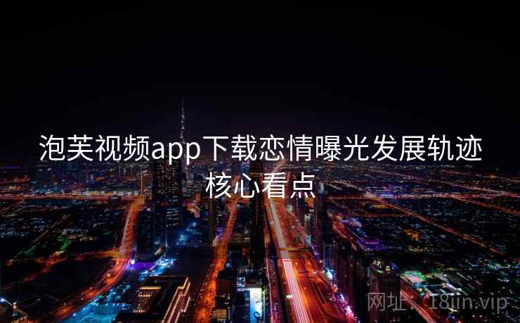 泡芙视频app下载恋情曝光发展轨迹核心看点