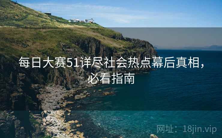 每日大赛51详尽社会热点幕后真相，必看指南